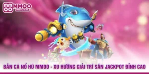 Bắn Cá Nổ Hũ MMOO - Xu Hướng Giải Trí Săn Jackpot Đỉnh Cao